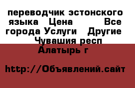 переводчик эстонского языка › Цена ­ 400 - Все города Услуги » Другие   . Чувашия респ.,Алатырь г.